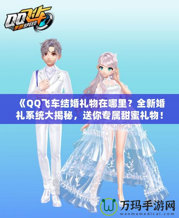 《QQ飛車結婚禮物在哪里？全新婚禮系統大揭秘，送你專屬甜蜜禮物！》