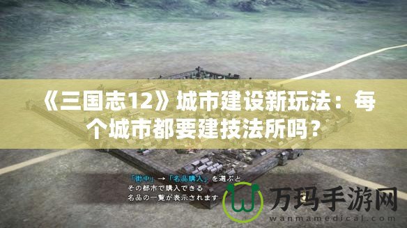 《三國志12》城市建設新玩法：每個城市都要建技法所嗎？