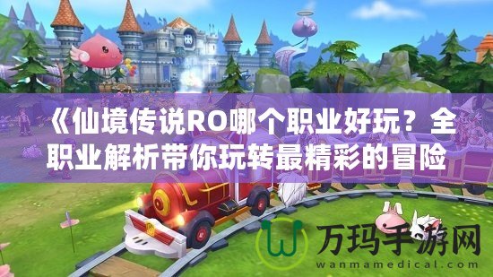 《仙境傳說RO哪個職業好玩？全職業解析帶你玩轉最精彩的冒險世界》