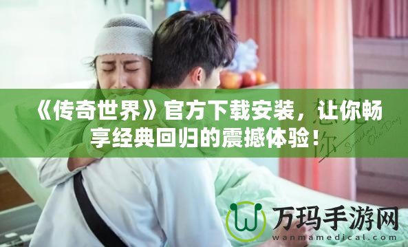 《傳奇世界》官方下載安裝，讓你暢享經典回歸的震撼體驗！