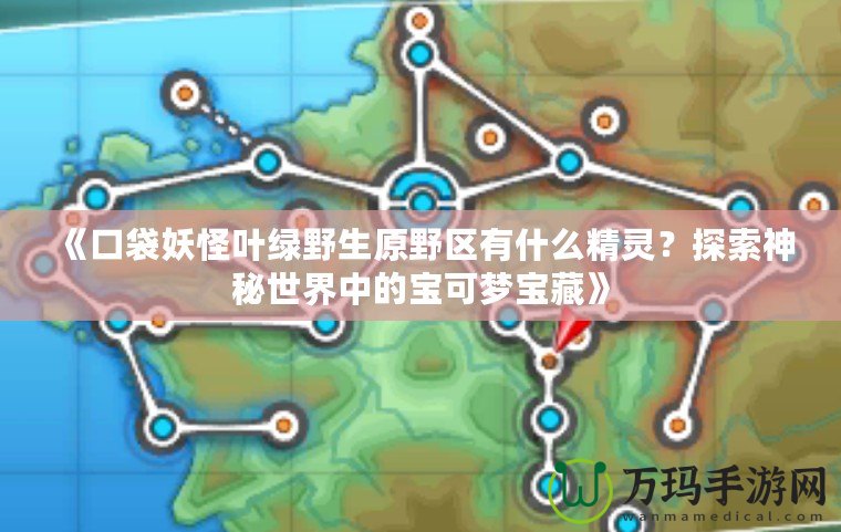《口袋妖怪葉綠野生原野區有什么精靈？探索神秘世界中的寶可夢寶藏》