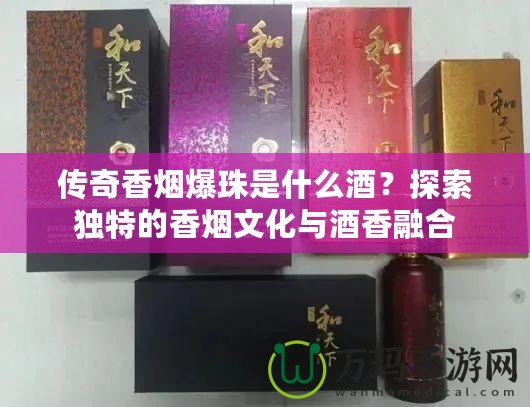 傳奇香煙爆珠是什么酒？探索獨特的香煙文化與酒香融合
