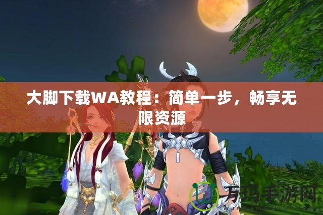 大腳下載WA教程：簡單一步，暢享無限資源