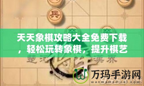 天天象棋攻略大全免費下載，輕松玩轉象棋，提升棋藝一步到位！