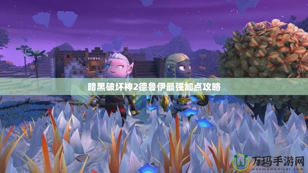 暗黑破壞神2德魯伊最強加點攻略