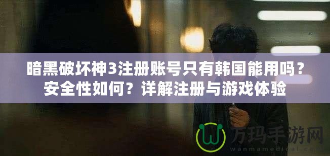 暗黑破壞神3注冊賬號只有韓國能用嗎？安全性如何？詳解注冊與游戲體驗