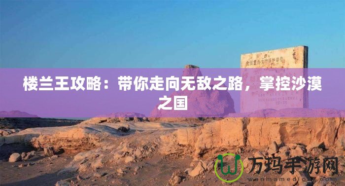 樓蘭王攻略：帶你走向無敵之路，掌控沙漠之國