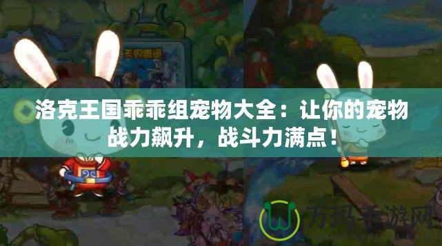 洛克王國乖乖組寵物大全：讓你的寵物戰力飆升，戰斗力滿點！