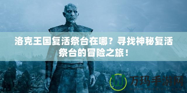 洛克王國(guó)復(fù)活祭臺(tái)在哪？尋找神秘復(fù)活祭臺(tái)的冒險(xiǎn)之旅！