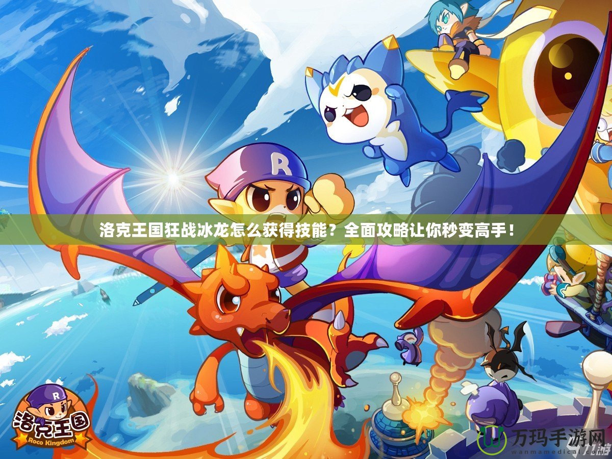 洛克王國狂戰冰龍怎么獲得技能？全面攻略讓你秒變高手！