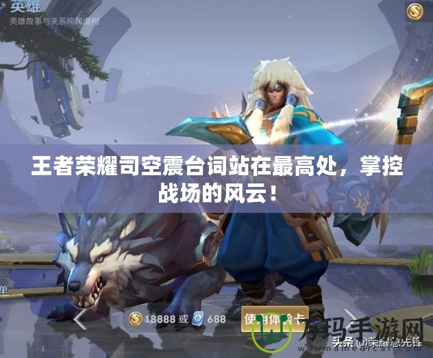 王者榮耀司空震臺詞站在最高處，掌控戰場的風云！