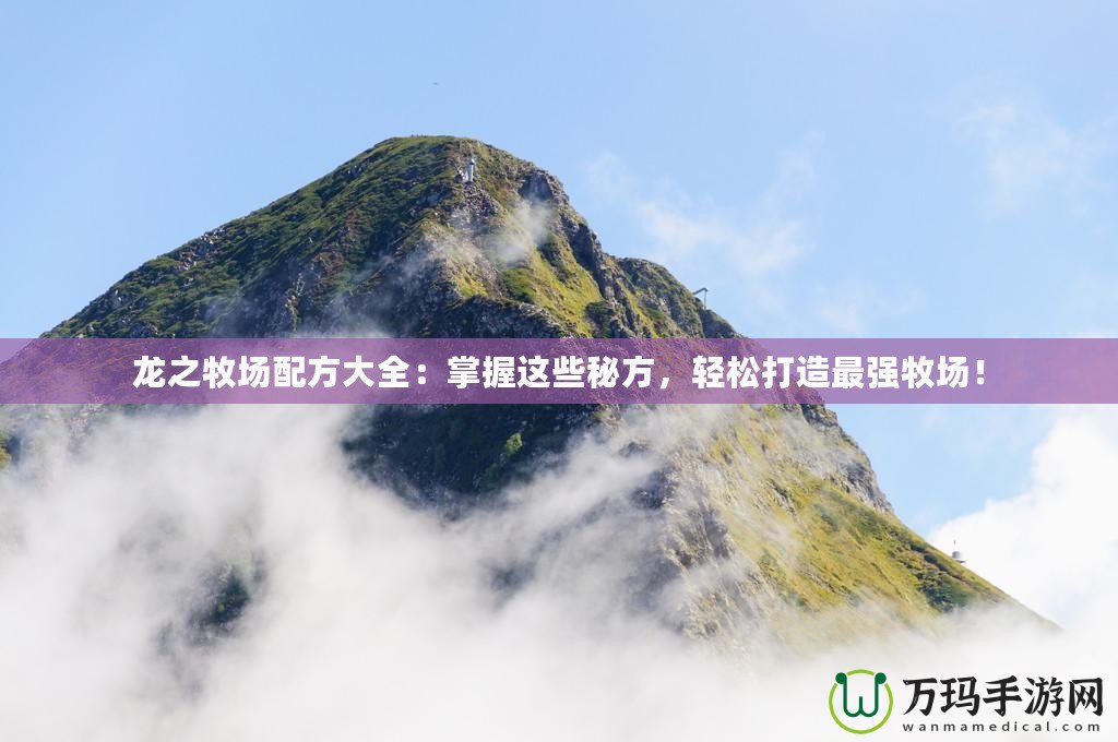 龍之牧場(chǎng)配方大全：掌握這些秘方，輕松打造最強(qiáng)牧場(chǎng)！