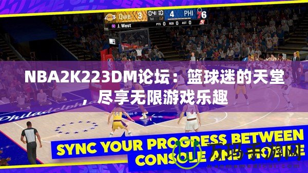 NBA2K223DM論壇：籃球迷的天堂，盡享無限游戲樂趣