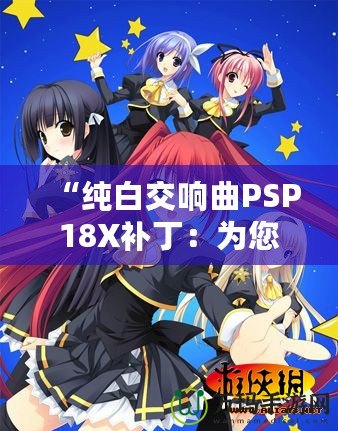 “純白交響曲PSP18X補丁：為您的游戲體驗增添無限精彩”