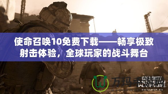 使命召喚10免費下載——暢享極致射擊體驗，全球玩家的戰斗舞臺