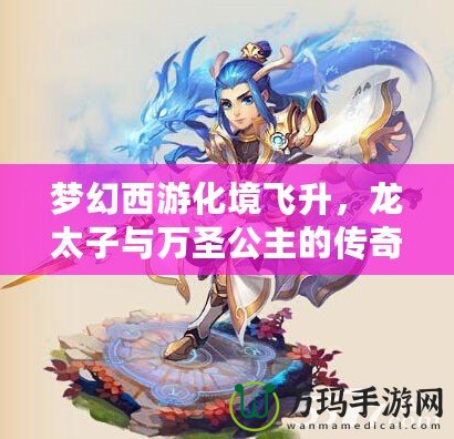 夢(mèng)幻西游化境飛升，龍?zhí)优c萬圣公主的傳奇之旅