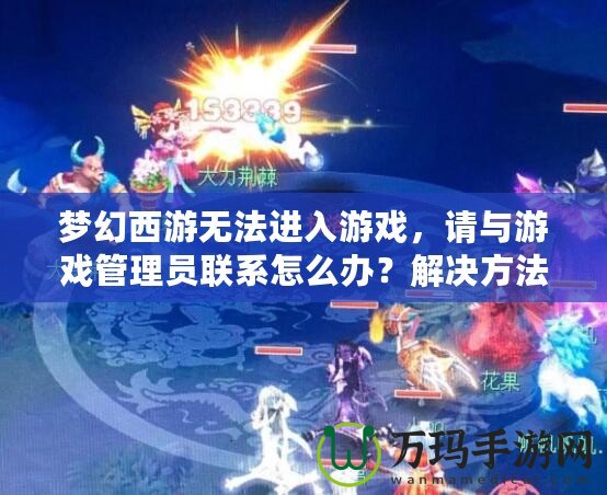 夢(mèng)幻西游無法進(jìn)入游戲，請(qǐng)與游戲管理員聯(lián)系怎么辦？解決方法大揭秘！