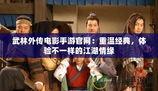 武林外傳電影手游官網(wǎng)：重溫經(jīng)典，體驗不一樣的江湖情緣