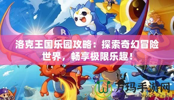 洛克王國樂園攻略：探索奇幻冒險世界，暢享極限樂趣！