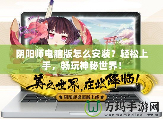 陰陽師電腦版怎么安裝？輕松上手，暢玩神秘世界！