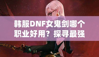 韓服DNF女鬼劍哪個職業好用？探尋最強職業選擇！