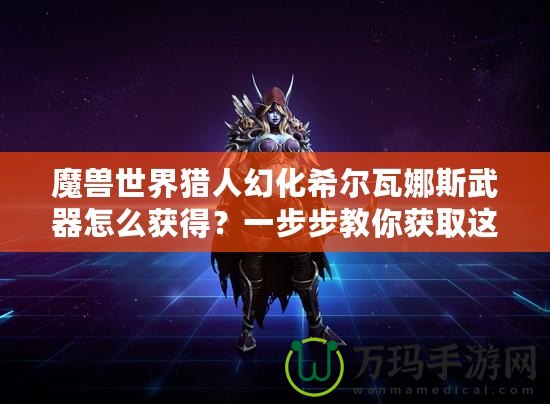 魔獸世界獵人幻化希爾瓦娜斯武器怎么獲得？一步步教你獲取這一神秘武器！