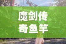 魔劍傳奇魚(yú)竿——讓你垂釣不僅是享受，更是一場(chǎng)傳奇之旅