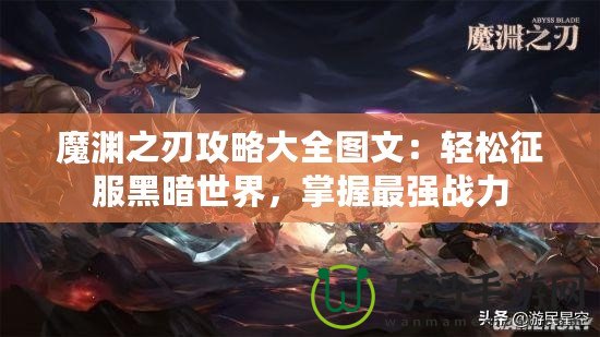 魔淵之刃攻略大全圖文：輕松征服黑暗世界，掌握最強戰力