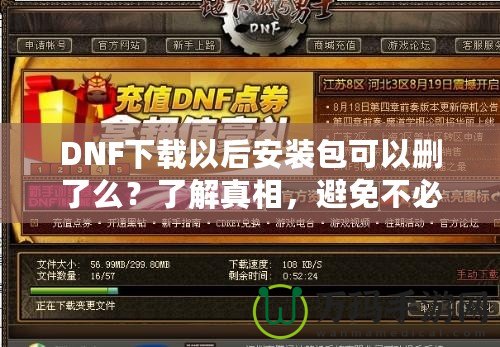 DNF下載以后安裝包可以刪了么？了解真相，避免不必要的麻煩！