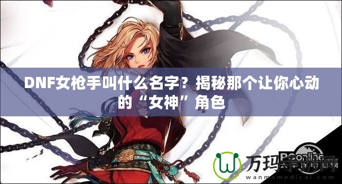 DNF女槍手叫什么名字？揭秘那個讓你心動的“女神”角色