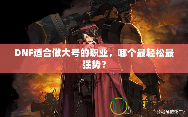 DNF適合做大號的職業(yè)，哪個最輕松最強(qiáng)勢？
