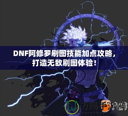 DNF阿修羅刷圖技能加點攻略，打造無敵刷圖體驗！