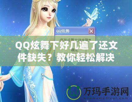 QQ炫舞下好幾遍了還文件缺失？教你輕松解決這一煩惱！
