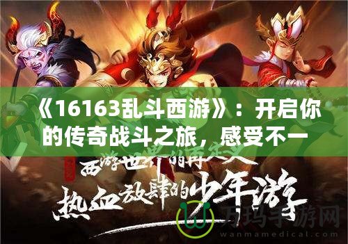 《16163亂斗西游》：開啟你的傳奇戰(zhàn)斗之旅，感受不一樣的西游體驗(yàn)！