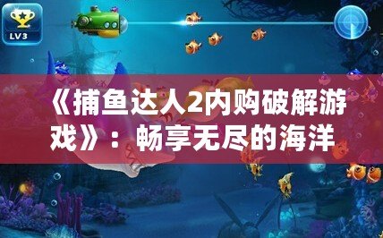 《捕魚達人2內購破解游戲》：暢享無盡的海洋世界，體驗極致釣魚樂趣！