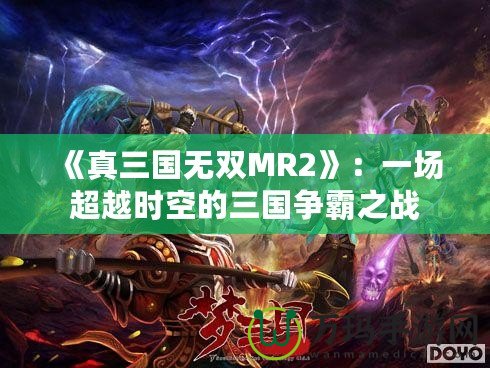 《真三國無雙MR2》：一場超越時空的三國爭霸之戰