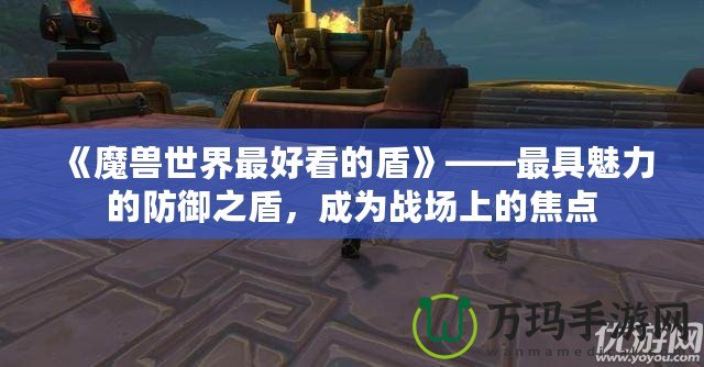 《魔獸世界最好看的盾》——最具魅力的防御之盾，成為戰(zhàn)場(chǎng)上的焦點(diǎn)