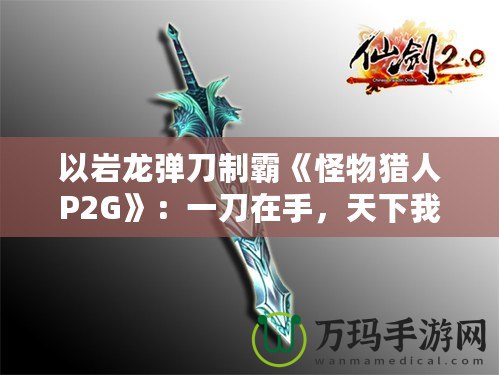 以巖龍彈刀制霸《怪物獵人P2G》：一刀在手，天下我有！