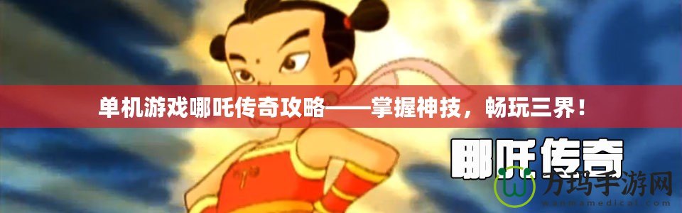 單機游戲哪吒傳奇攻略——掌握神技，暢玩三界！