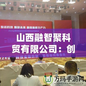 山西融智聚科貿有限公司：創新引領行業未來，科技與貿易的完美融合