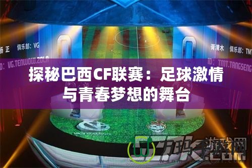 探秘巴西CF聯賽：足球激情與青春夢想的舞臺