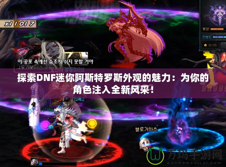 探索DNF迷你阿斯特羅斯外觀的魅力：為你的角色注入全新風采！