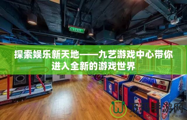 探索娛樂新天地——九藝游戲中心帶你進入全新的游戲世界
