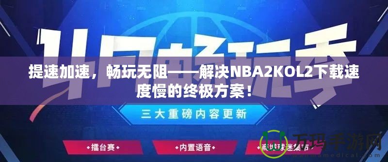 提速加速，暢玩無阻——解決NBA2KOL2下載速度慢的終極方案！