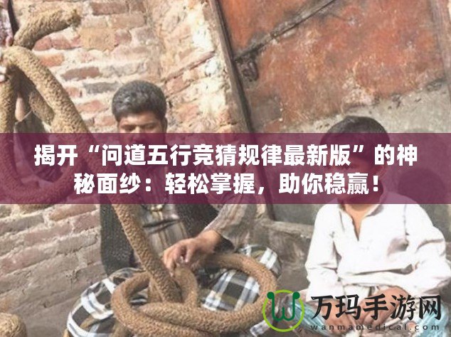 揭開“問道五行競猜規律最新版”的神秘面紗：輕松掌握，助你穩贏！