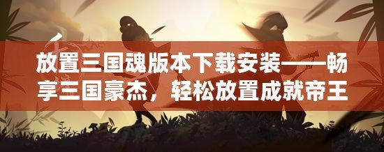 放置三國魂版本下載安裝——暢享三國豪杰，輕松放置成就帝王霸業！
