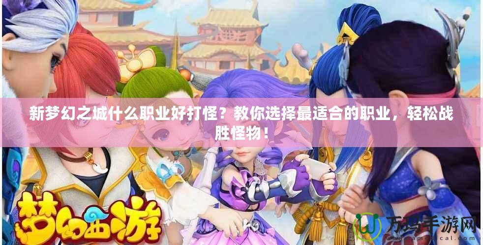 新夢幻之城什么職業好打怪？教你選擇最適合的職業，輕松戰勝怪物！
