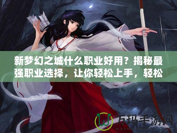 新夢(mèng)幻之城什么職業(yè)好用？揭秘最強(qiáng)職業(yè)選擇，讓你輕松上手，輕松制霸！