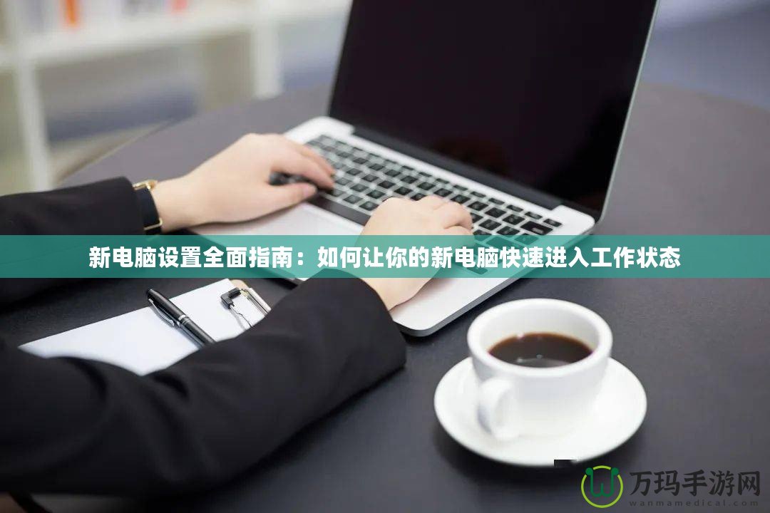 新電腦設置全面指南：如何讓你的新電腦快速進入工作狀態