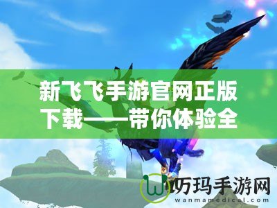 新飛飛手游官網正版下載——帶你體驗全新飛行世界，開啟暢快飛行之旅
